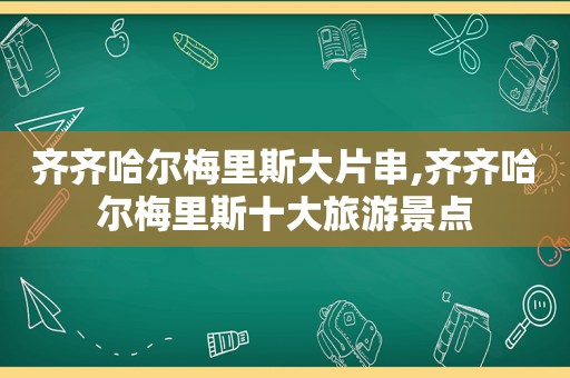 齐齐哈尔梅里斯大片串,齐齐哈尔梅里斯十大旅游景点