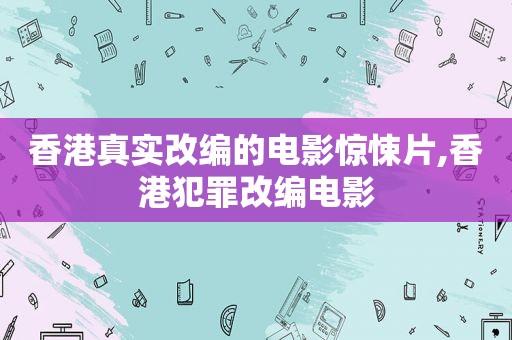 香港真实改编的电影惊悚片,香港犯罪改编电影