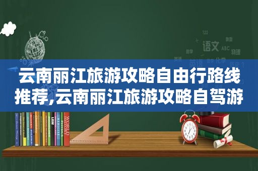 云南丽江旅游攻略自由行路线推荐,云南丽江旅游攻略自驾游攻略