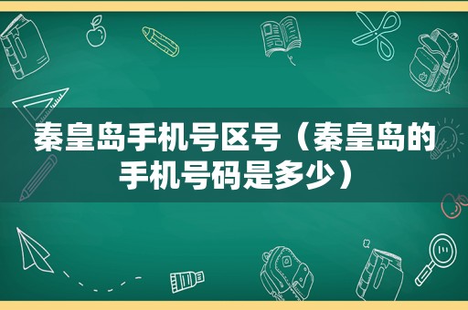 秦皇岛手机号区号（秦皇岛的手机号码是多少）