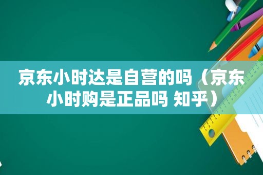 京东小时达是自营的吗（京东小时购是正品吗 知乎）