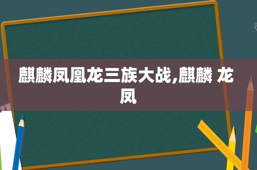 麒麟凤凰龙三族大战,麒麟 龙 凤