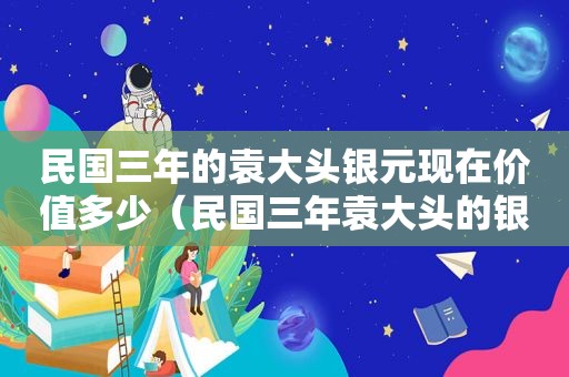 民国三年的袁大头银元现在价值多少（民国三年袁大头的银元现在多少钱一个）