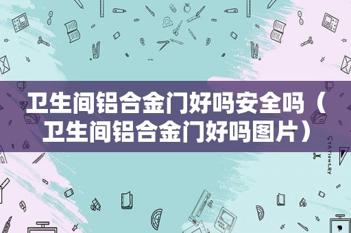 卫生间铝合金门好吗安全吗（卫生间铝合金门好吗图片）