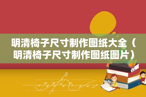 明清椅子尺寸制作图纸大全（明清椅子尺寸制作图纸图片）