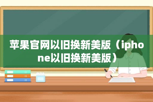 苹果官网以旧换新美版（iphone以旧换新美版）