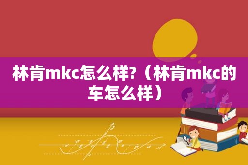 林肯mkc怎么样?（林肯mkc的车怎么样）