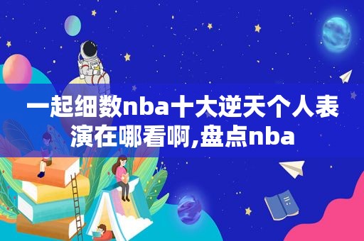 一起细数nba十大逆天个人表演在哪看啊,盘点nba