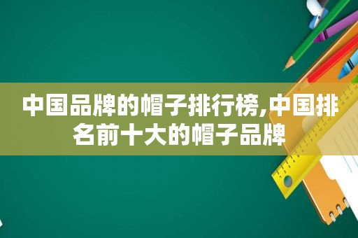 中国品牌的帽子排行榜,中国排名前十大的帽子品牌