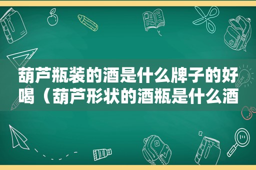 葫芦瓶装的酒是什么牌子的好喝（葫芦形状的酒瓶是什么酒）