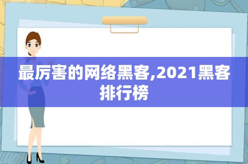 最厉害的网络黑客,2021黑客排行榜