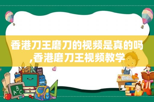 香港刀王磨刀的视频是真的吗,香港磨刀王视频教学