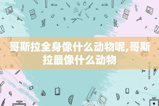 哥斯拉全身像什么动物呢,哥斯拉最像什么动物