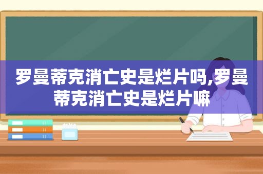 罗曼蒂克消亡史是烂片吗,罗曼蒂克消亡史是烂片嘛