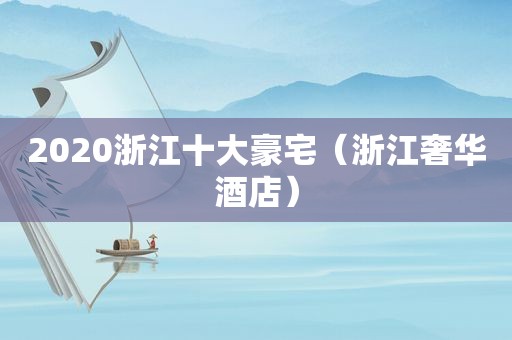 2020浙江十大豪宅（浙江奢华酒店）