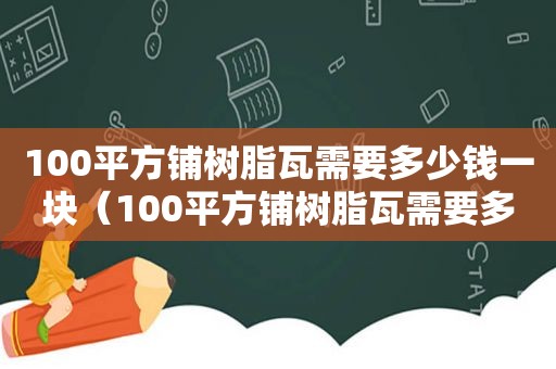 100平方铺树脂瓦需要多少钱一块（100平方铺树脂瓦需要多少钱一米）