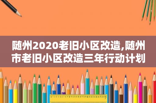 随州2020老旧小区改造,随州市老旧小区改造三年行动计划