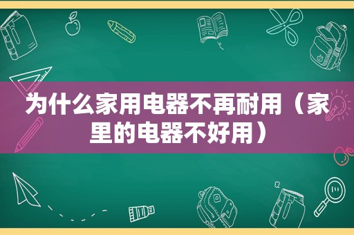 为什么家用电器不再耐用（家里的电器不好用）