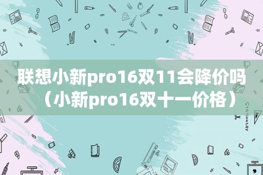 联想小新pro16双11会降价吗（小新pro16双十一价格）