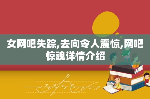 女网吧失踪,去向令人震惊,网吧惊魂详情介绍