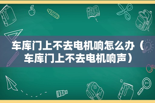 车库门上不去电机响怎么办（车库门上不去电机响声）