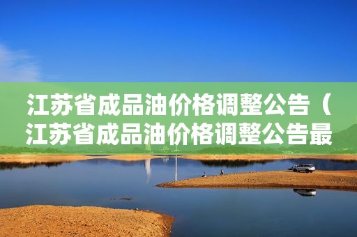 江苏省成品油价格调整公告（江苏省成品油价格调整公告最新）