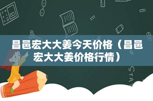 昌邑宏大大姜今天价格（昌邑宏大大姜价格行情）