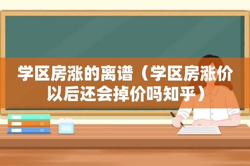 学区房涨的离谱（学区房涨价以后还会掉价吗知乎）