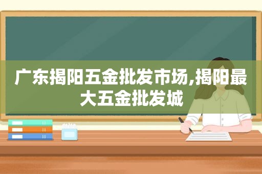 广东揭阳五金批发市场,揭阳最大五金批发城