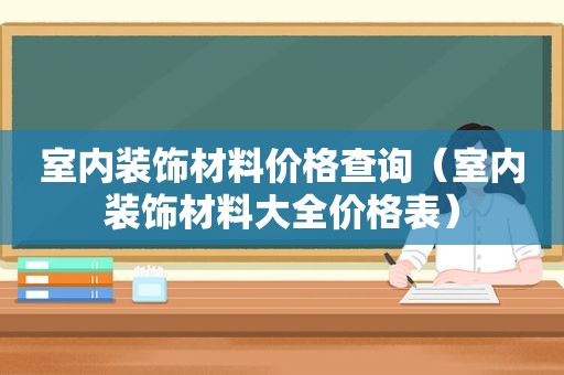 室内装饰材料价格查询（室内装饰材料大全价格表）