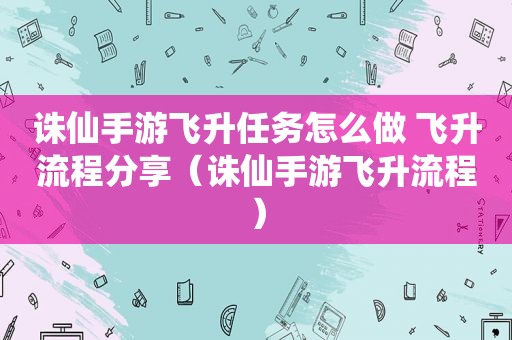 诛仙手游飞升任务怎么做 飞升流程分享（诛仙手游飞升流程）