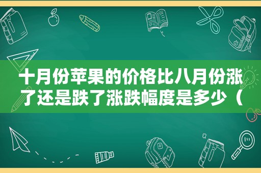 十月份苹果的价格比八月份涨了还是跌了涨跌幅度是多少（十月份苹果的价格比八月份涨了还是跌了怎么回事）