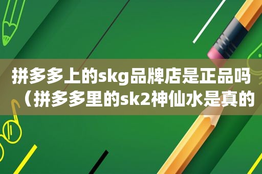 拼多多上的skg品牌店是正品吗（拼多多里的sk2神仙水是真的吗?）