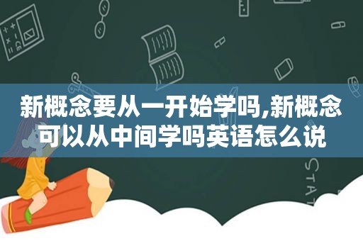 新概念要从一开始学吗,新概念可以从中间学吗英语怎么说