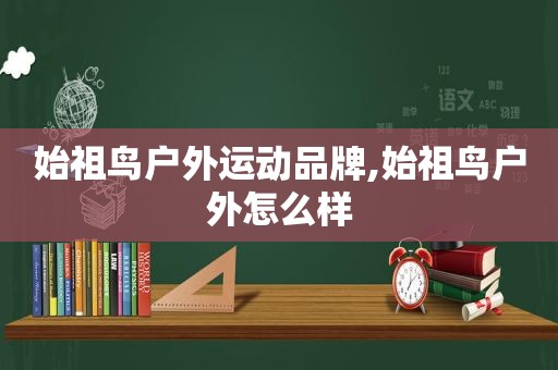 始祖鸟户外运动品牌,始祖鸟户外怎么样