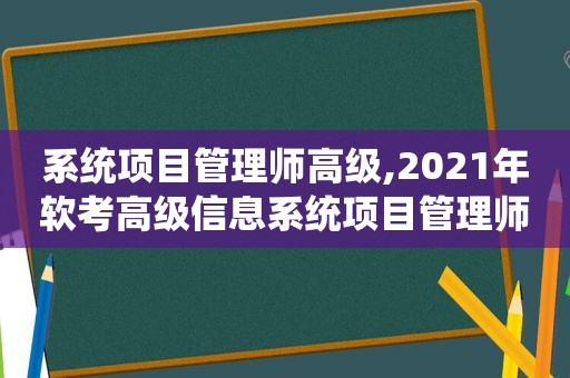 系统项目管理师高级,2021年软考高级信息系统项目管理师报考时间