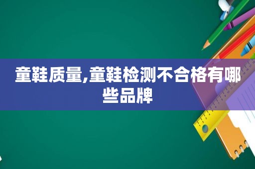 童鞋质量,童鞋检测不合格有哪些品牌