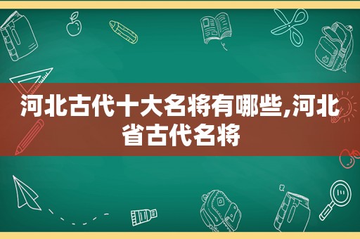 河北古代十大名将有哪些,河北省古代名将