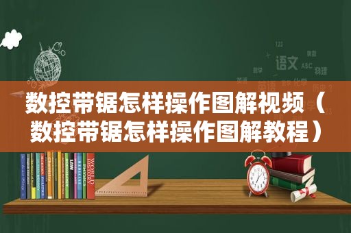 数控带锯怎样操作图解视频（数控带锯怎样操作图解教程）