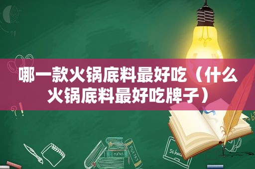 哪一款火锅底料最好吃（什么火锅底料最好吃牌子）