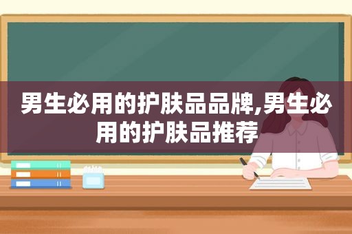 男生必用的护肤品品牌,男生必用的护肤品推荐