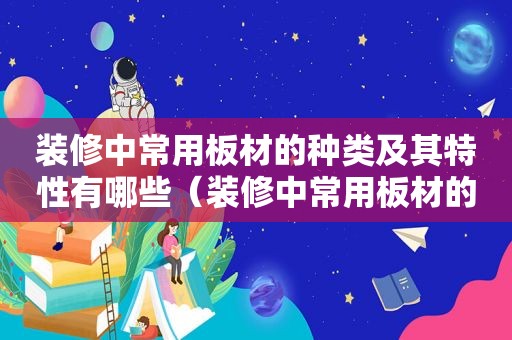 装修中常用板材的种类及其特性有哪些（装修中常用板材的种类及其特性是什么）