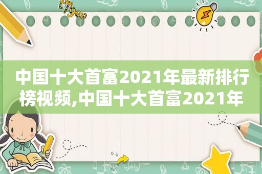 中国十大首富2021年最新排行榜视频,中国十大首富2021年最新排行榜家乡