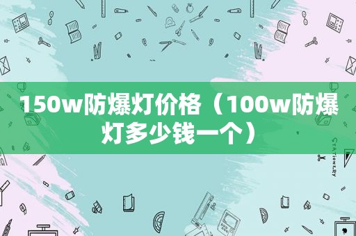 150w防爆灯价格（100w防爆灯多少钱一个）