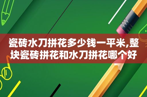 瓷砖水刀拼花多少钱一平米,整块瓷砖拼花和水刀拼花哪个好