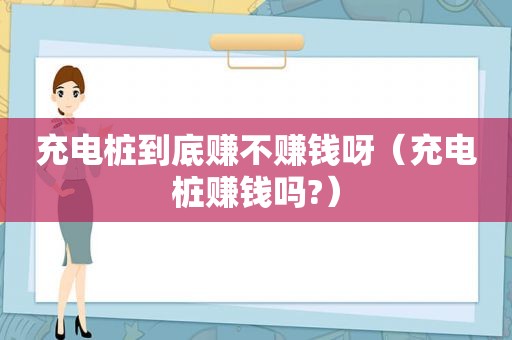 充电桩到底赚不赚钱呀（充电桩赚钱吗?）