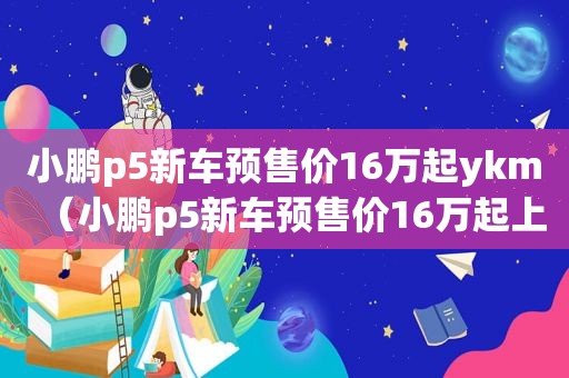 小鹏p5新车预售价16万起ykm（小鹏p5新车预售价16万起上点z）  第1张