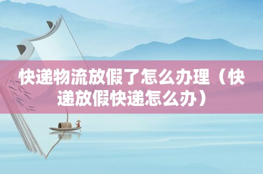 快递物流放假了怎么办理（快递放假快递怎么办）