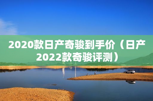 2020款日产奇骏到手价（日产2022款奇骏评测）