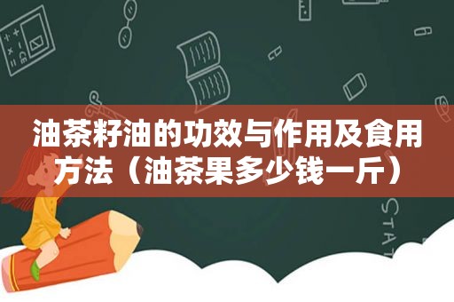 油茶籽油的功效与作用及食用方法（油茶果多少钱一斤）